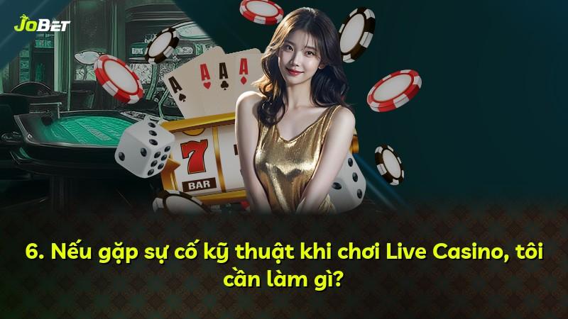 6. Nếu gặp sự cố kỹ thuật khi chơi Live Casino, tôi cần làm gì?