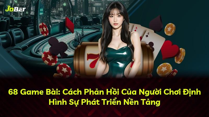 68 Game Bài: Cách Phản Hồi Của Người Chơi Định Hình Sự Phát Triển Nền Tảng