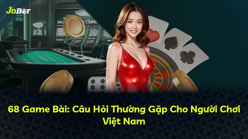 68 Game Bài: Câu Hỏi Thường Gặp Cho Người Chơi Việt Nam