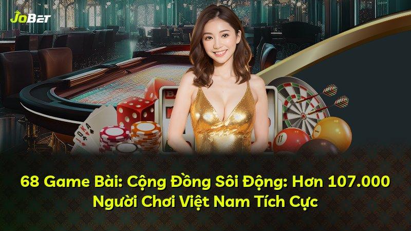 68 Game Bài: Cộng Đồng Sôi Động: Hơn 107.000 Người Chơi Việt Nam Tích Cực