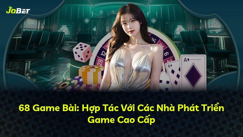 68 Game Bài: Hợp Tác Với Các Nhà Phát Triển Game Cao Cấp