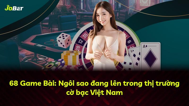 68 Game Bài: Ngôi sao đang lên trong thị trường cờ bạc Việt Nam