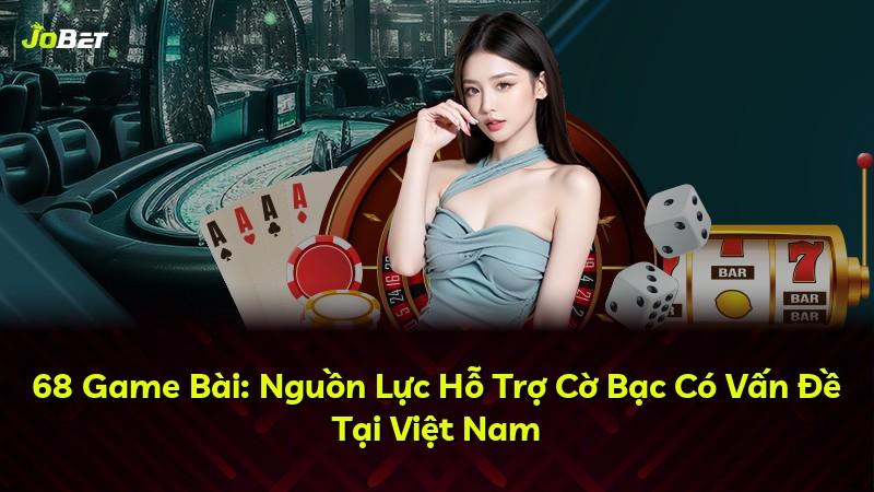 68 Game Bài: Nguồn Lực Hỗ Trợ Cờ Bạc Có Vấn Đề Tại Việt Nam