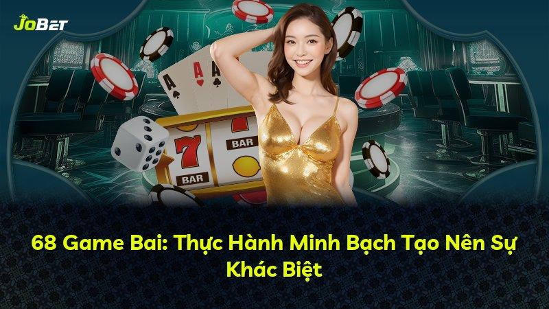 68 Game Bai: Thực Hành Minh Bạch Tạo Nên Sự Khác Biệt