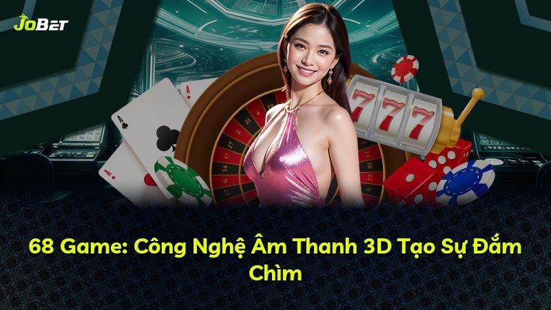 68 Game: Công Nghệ Âm Thanh 3D Tạo Sự Đắm Chìm