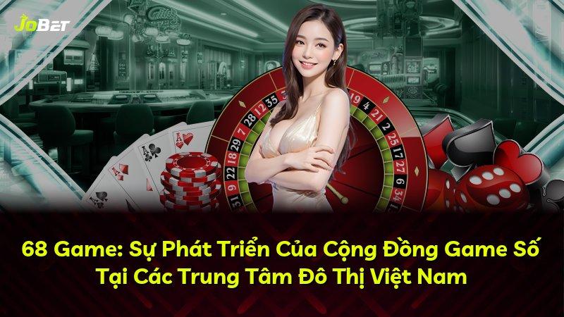 68 Game: Sự Phát Triển Của Cộng Đồng Game Số Tại Các Trung Tâm Đô Thị Việt Nam