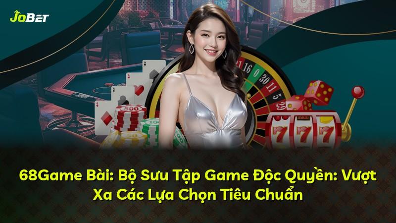 68Game Bài: Bộ Sưu Tập Game Độc Quyền: Vượt Xa Các Lựa Chọn Tiêu Chuẩn
