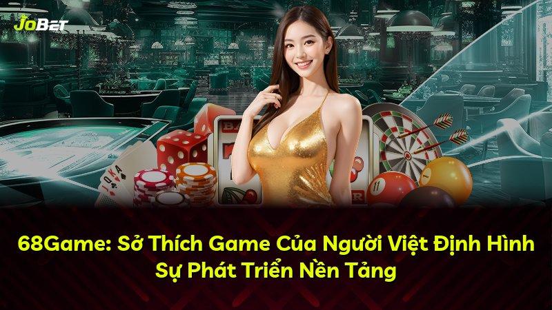 68Game: Sở Thích Game Của Người Việt Định Hình Sự Phát Triển Nền Tảng