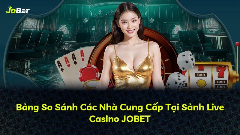 Bảng So Sánh Các Nhà Cung Cấp Tại Sảnh Live Casino JOBET