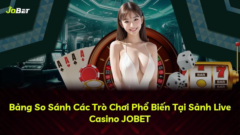 Bảng So Sánh Các Trò Chơi Phổ Biến Tại Sảnh Live Casino JOBET