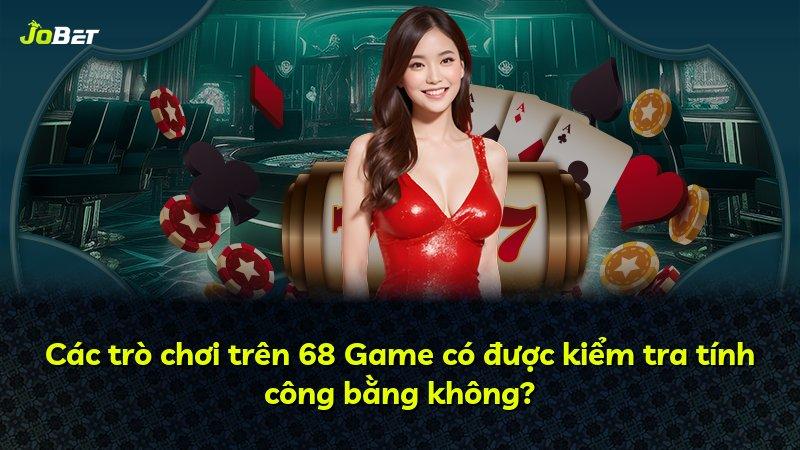 Các trò chơi trên 68 Game có được kiểm tra tính công bằng không?