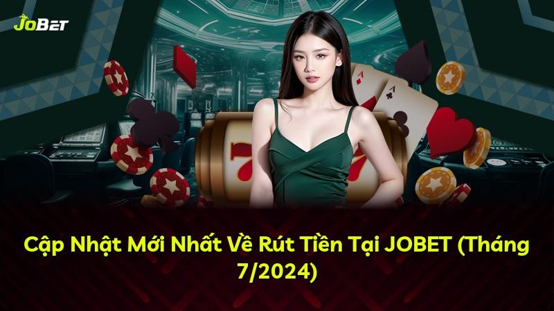 Cập Nhật Mới Nhất Về Rút Tiền Tại JOBET (Tháng 7/2024)