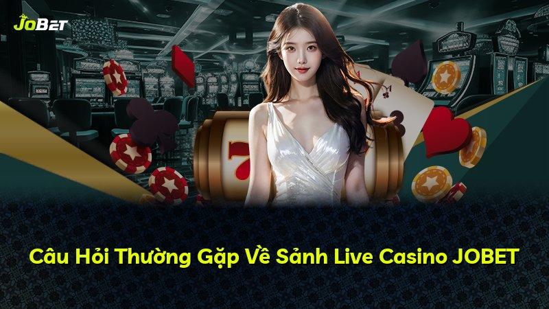 Câu Hỏi Thường Gặp Về Sảnh Live Casino JOBET