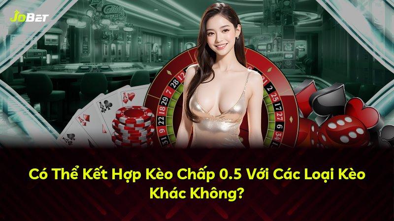 Có Thể Kết Hợp Kèo Chấp 0.5 Với Các Loại Kèo Khác Không?