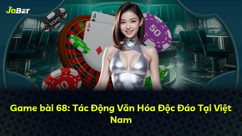 Game bài 68: Tác Động Văn Hóa Độc Đáo Tại Việt Nam