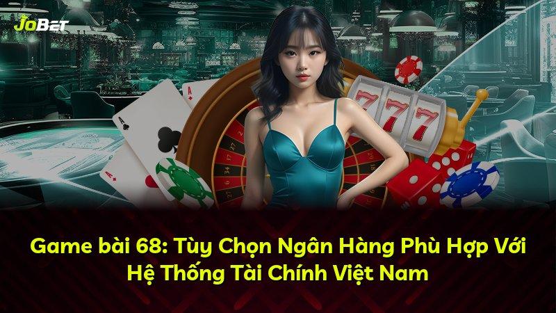 Game bài 68: Tùy Chọn Ngân Hàng Phù Hợp Với Hệ Thống Tài Chính Việt Nam