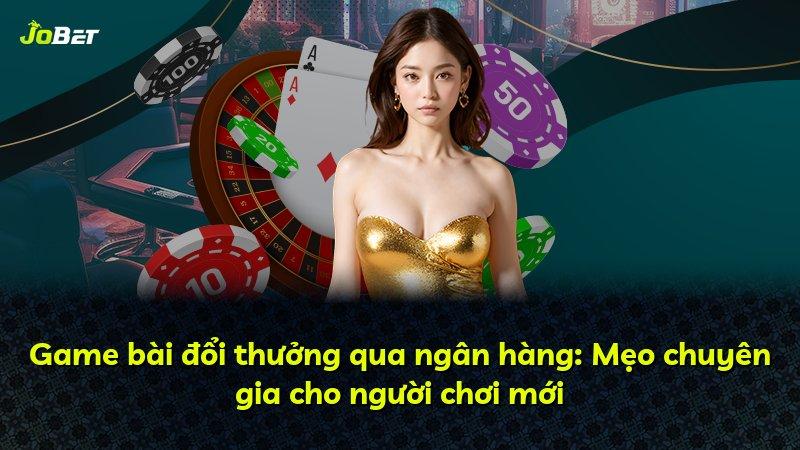 Game bài đổi thưởng qua ngân hàng: Mẹo chuyên gia cho người chơi mới