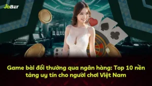 Game bài đổi thưởng qua ngân hàng: Top 10 nền tảng uy tín cho người chơi Việt Nam