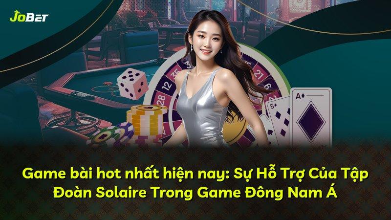 Game bài hot nhất hiện nay: Sự Hỗ Trợ Của Tập Đoàn Solaire Trong Game Đông Nam Á