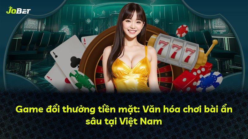 Game đổi thưởng tiền mặt: Văn hóa chơi bài ẩn sâu tại Việt Nam