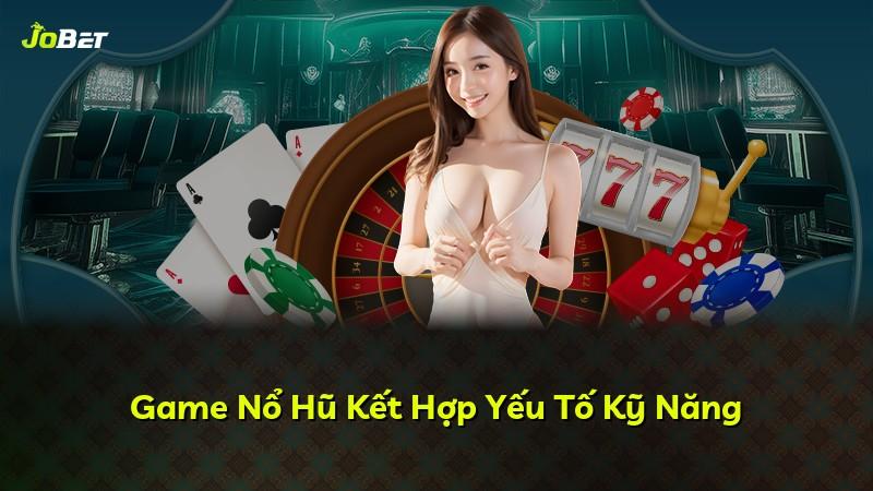Game Nổ Hũ Kết Hợp Yếu Tố Kỹ Năng