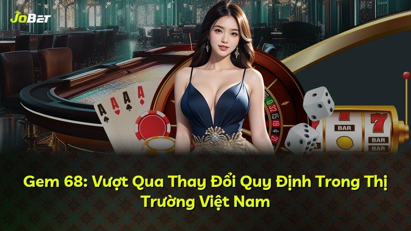 Gem 68: Vượt Qua Thay Đổi Quy Định Trong Thị Trường Việt Nam