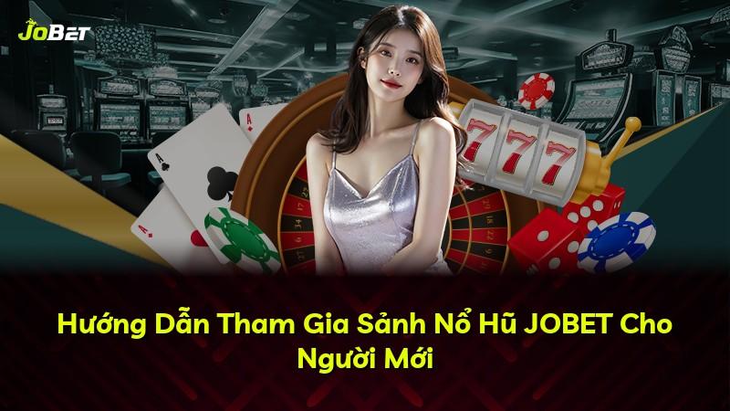 Hướng Dẫn Tham Gia Sảnh Nổ Hũ JOBET Cho Người Mới