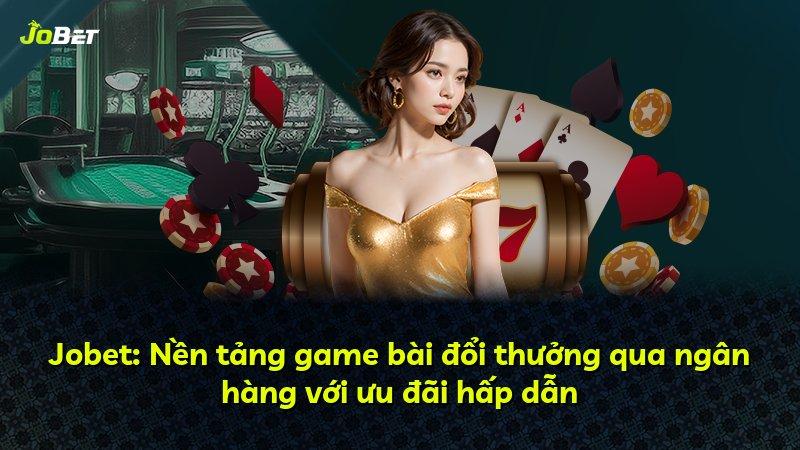 Jobet: Nền tảng game bài đổi thưởng qua ngân hàng với ưu đãi hấp dẫn