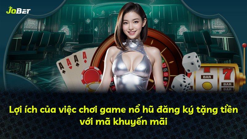 Lợi ích của việc chơi game nổ hũ đăng ký tặng tiền với mã khuyến mãi