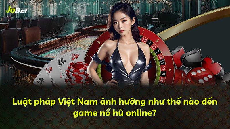 Luật pháp Việt Nam ảnh hưởng như thế nào đến game nổ hũ online?