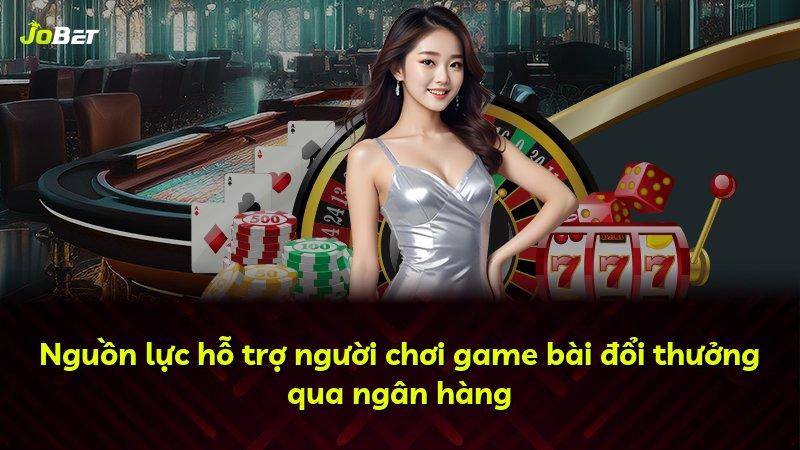 Nguồn lực hỗ trợ người chơi game bài đổi thưởng qua ngân hàng