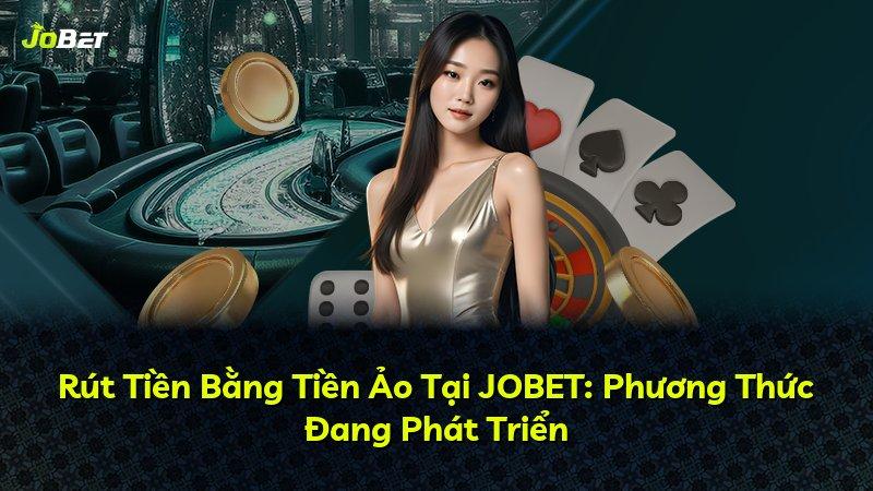 Rút Tiền Bằng Tiền Ảo Tại JOBET: Phương Thức Đang Phát Triển
