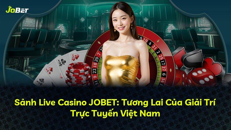 Sảnh Live Casino JOBET: Tương Lai Của Giải Trí Trực Tuyến Việt Nam