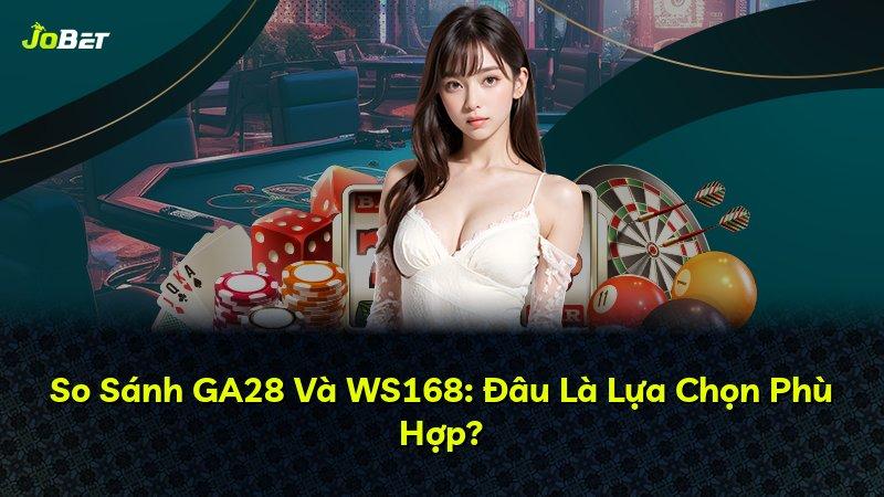 So Sánh GA28 Và WS168: Đâu Là Lựa Chọn Phù Hợp?