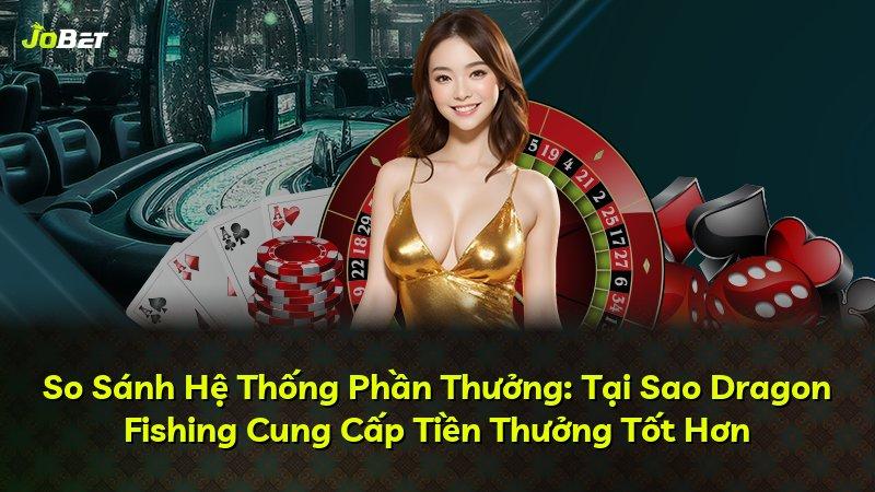So Sánh Hệ Thống Phần Thưởng: Tại Sao Dragon Fishing Cung Cấp Tiền Thưởng Tốt Hơn