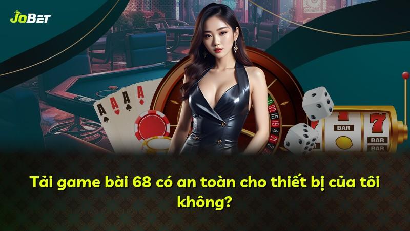 Tải game bài 68 có an toàn cho thiết bị của tôi không?