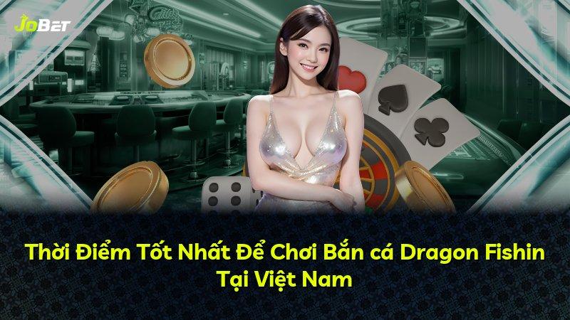 Thời Điểm Tốt Nhất Để Chơi Bắn cá Dragon Fishin Tại Việt Nam