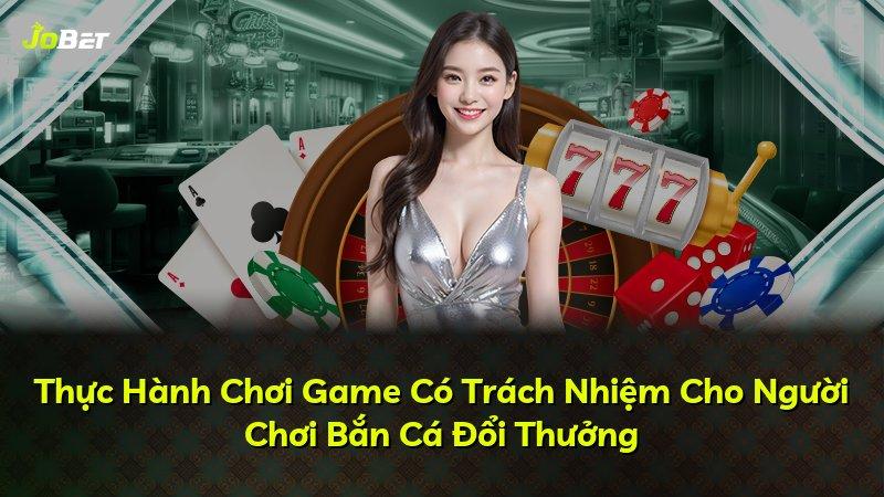 Thực Hành Chơi Game Có Trách Nhiệm Cho Người Chơi Bắn Cá Đổi Thưởng