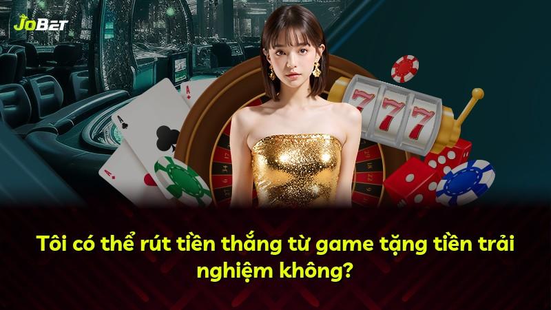 Tôi có thể rút tiền thắng từ game tặng tiền trải nghiệm không?