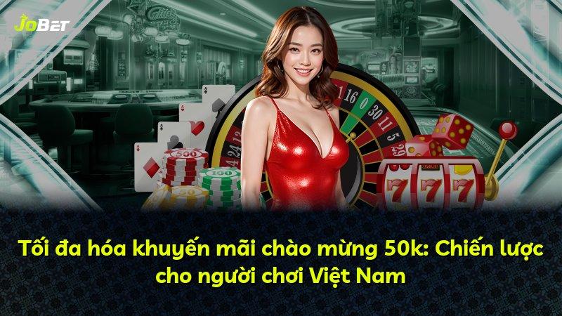 Tối đa hóa khuyến mãi chào mừng 50k: Chiến lược cho người chơi Việt Nam