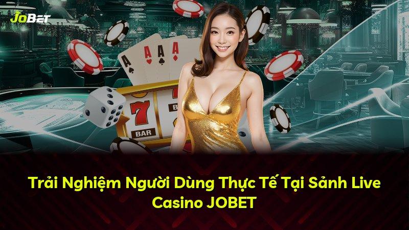 Trải Nghiệm Người Dùng Thực Tế Tại Sảnh Live Casino JOBET