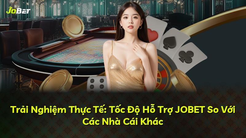 Trải Nghiệm Thực Tế: Tốc Độ Hỗ Trợ JOBET So Với Các Nhà Cái Khác