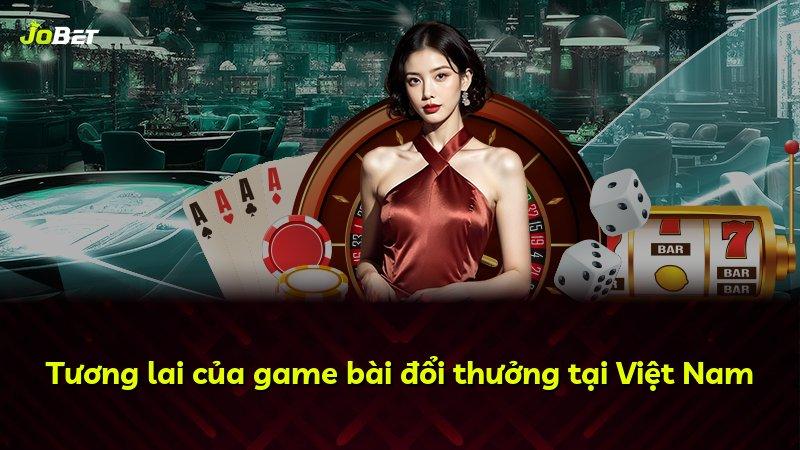 Tương lai của game bài đổi thưởng tại Việt Nam