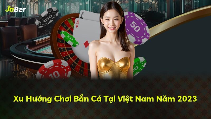 Xu Hướng Chơi Bắn Cá Tại Việt Nam Năm 2023